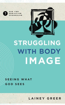 Struggling with Body Image: Seeing What God Sees by Greer, Lainey