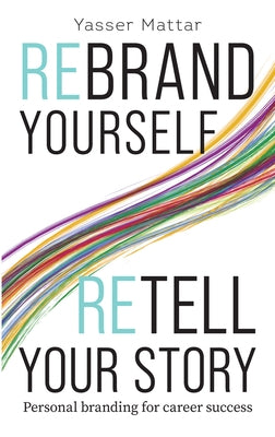 Rebrand Yourself, Retell Your Story: Personal Branding for Career Success by Mattar, Yasser