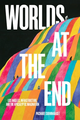 Worlds at the End: Los Angeles, Infrastructure, and the Apocalyptic Imagination by Sudhinaraset, Pacharee