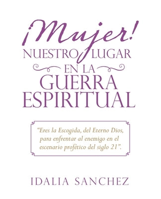 ¡Mujer! Nuestro Lugar En La Guerra Espiritual: "Eres La Escogida, Del Eterno Dios, Para Enfrentar Al Enemigo En El Escenario Profético Del Siglo 21". by Sanchez, Idalia