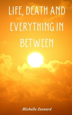 Life, Death and everything in between by Leonard, Michelle