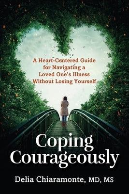 Coping Courageously: A Heart-Centered Guide for Navigating a Loved One's Illness Without Losing Yourself by Chiaramonte, Delia