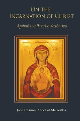 On the Incarnation of Christ: Against the Heretic Nestorius by Cassian, John