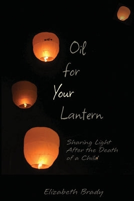 Oil for Your Lantern: Sharing Light After the Death of a Child by Brady, Elizabeth