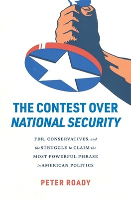 The Contest Over National Security: Fdr, Conservatives, and the Struggle to Claim the Most Powerful Phrase in American Politics by Roady, Peter