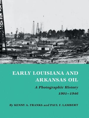 Early Louisiana and Arkansas Oil: A Photographic History, 1901-1946 by Franks, Kenny Arthur