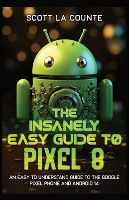 The Insanely Easy Guide to Pixel 8: An Easy to Understand Guide to the Google Pixel Phone and Android 14 by La Counte, Scott