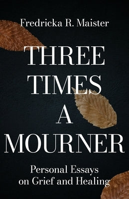 Three Times A Mourner: Personal Essays on Grief and Healing by Maister, Fredricka R.