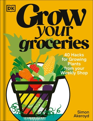 Grow Your Groceries: 40 Hacks for Growing Plants from Your Supermarket Shop by Akeroyd, Simon