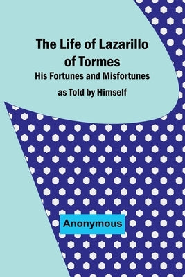 The Life of Lazarillo of Tormes: His Fortunes and Misfortunes as Told by Himself by Anonymous
