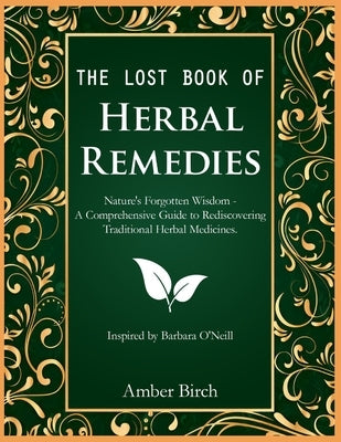 The Lost Book of Herbal Remedies: Nature's Forgotten Wisdom - A Comprehensive Guide to Rediscovering Traditional Herbal Medicines. Inspired by Barbara by Birch, Amber