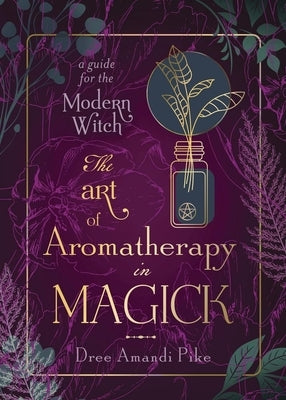 The Art of Aromatherapy in Magick: A Guide for the Modern Witch by Pike, Dree Amandi