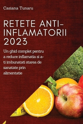 Retete Anti-Inflamatorii 2023: Un ghid complet pentru a reduce inflamatia si a-ti imbunatati starea de sanatate prin alimentatie by Tunaru, Casiana
