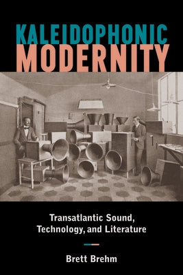 Kaleidophonic Modernity: Transatlantic Sound, Technology, and Literature by Brehm, Brett