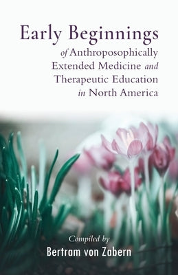 Early Beginnings of Anthroposophically Extended Medicine and Therapeutic Education in North America by von Zabern, Bertram