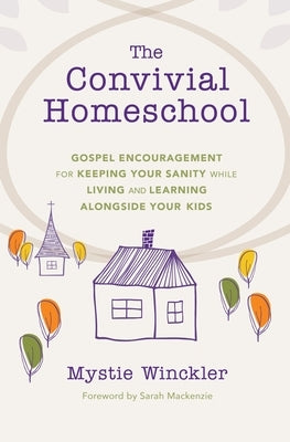 The Convivial Homeschool: Gospel Encouragement for Keeping Your Sanity While Living and Learning Alongside Your Kids by Winckler, Mystie