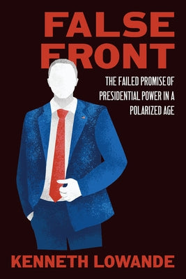 False Front: The Failed Promise of Presidential Power in a Polarized Age by Lowande, Kenneth