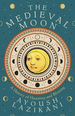The Medieval Moon: A History of Haunting and Blessing by Lazikani, Ayoush