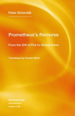 Prometheus's Remorse: From the Gift of Fire to Global Arson by Sloterdijk, Peter