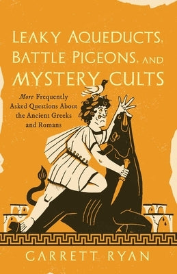 Leaky Aqueducts, Battle Pigeons, and Mystery Cults: More Frequently Asked Questions About the Ancient Greeks and Romans by Ryan, Garrett