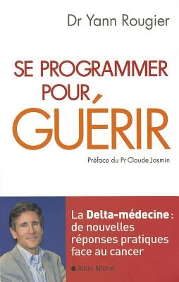 Se Programmer Pour Guérir: La Delta-Médecine: de Nouvelles Réponses Pratiques Face Au Cancer by Rougier, Yann