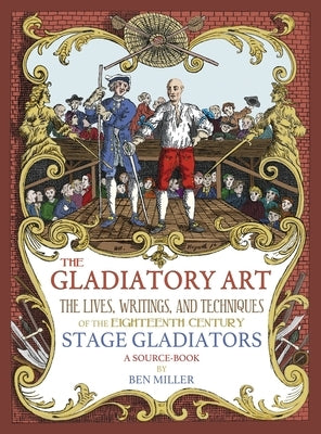 The Gladiatory Art: The Lives, Writings, & Techniques of the Eighteenth Century Stage Gladiators. A Sourcebook. by Miller, Ben