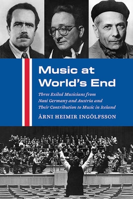 Music at World's End: Three Exiled Musicians from Nazi Germany and Austria and Their Contribution to Music in Iceland by Ing?lfsson, ?rni Heimir