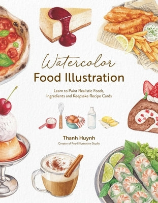 Watercolor Food Illustration: Learn to Paint Realistic Foods, Ingredients and Keepsake Recipe Cards by Huynh, Thanh