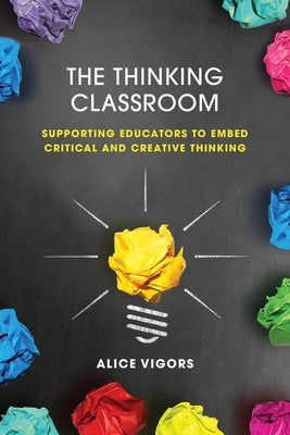 The Thinking Classroom: Supporting Educators to Embed Critical and Creative Thinking by Vigors, Alice