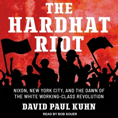 The Hardhat Riot Lib/E: Nixon, New York City, and the Dawn of the White Working-Class Revolution by Souer, Bob