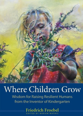 Where Children Grow: Wisdom for Raising Resilient Humans from the Inventor of Kindergarten by Froebel, Friedrich