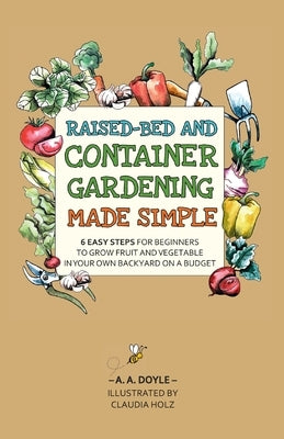 Raised-Bed and Container Gardening Made Simple: 6 Easy Steps For Beginners To Grow Fruit and Vegetables In Your Own Backyard On A Budget by Doyle, A. A.