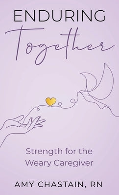 Enduring Together: Strength for the Weary Caregiver by Chastain, Amy