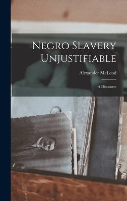 Negro Slavery Unjustifiable: A Discourse by McLeod, Alexander
