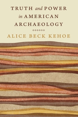 Truth and Power in American Archaeology by Kehoe, Alice Beck