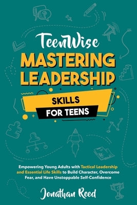 Mastering Leadership Skills for Teens: Empowering Young Adults with Tactical Leadership and Essential Life Skills to Build Character, Overcome Fear, a by Reed, Jonathan