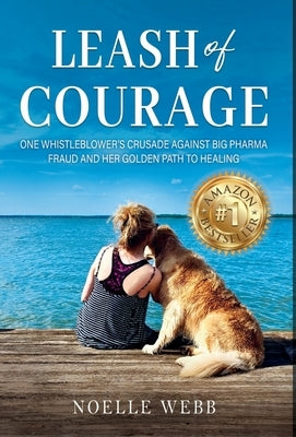 Leash of Courage: One Whistleblower's Crusade Against Big Pharma Fraud & Her Golden Path to Healing by Webb, Noelle