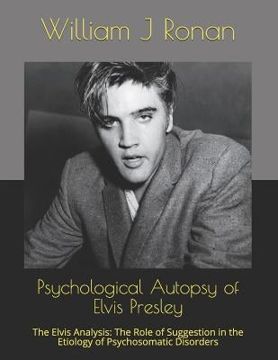 Psychological Autopsy of Elvis Presley: The Elvis Analysis: The Role of Suggestion in the Etiology of Psychosomatic Disorders by Ronan, William J.