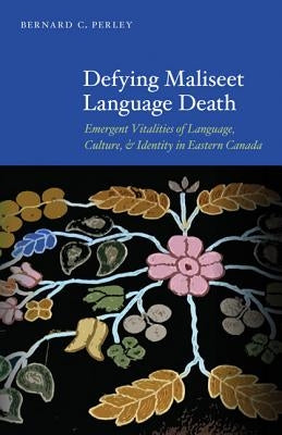 Defying Maliseet Language Death: Emergent Vitalities of Language, Culture, and Identity in Eastern Canada by Perley, Bernard C.