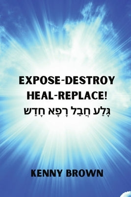 Expose- Destroy- Heal- Replace!: &#1490;&#1464;&#1468;&#1500;&#1463;&#1506; &#1495;&#1458;&#1489;&#1463;&#1500; &#1512;&#1464;&#1508;&#1464;&#1488; &# by Brown, Kenny