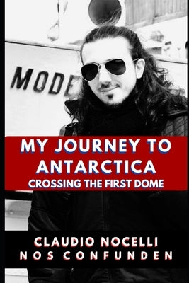 My Journey to Antarctica: Crossing the First Dome by Nocelli, Claudio