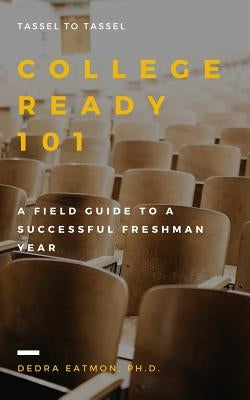College Ready 101: A Field Guide to a Successful Freshman Year by Eatmon Ph. D., Dedra