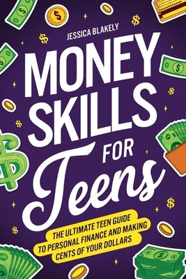 Money Skills for Teens: The Ultimate Teen Guide to Personal Finance and Making Cents of Your Dollars by Blakely, Jessica