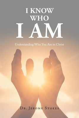 I Know Who I AM: Understanding Who You Are in Christ by Stokes, Jerome