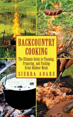 Backcountry Cooking: The Ultimate Guide to Outdoor Cooking by Adare, Sierra