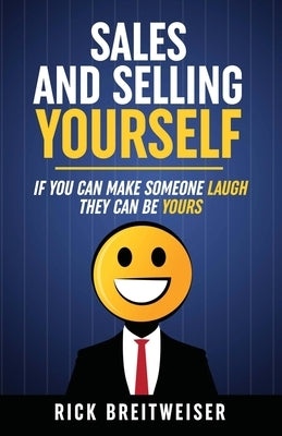 Sales and Selling Yourself: If you can make someone laugh they can be yours by Breitweiser, Rick