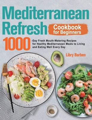 Mediterranean Refresh Cookbook for Beginners: 1000-Day Fresh Mouth-Watering Recipes for Healthy Mediterranean Meals to Living and Eating Well Every Da by Barben, Libry