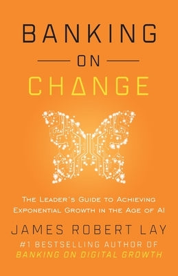 Banking on Change: The Leader's Guide to Achieving Exponential Growth in the Age of AI by Lay, James Robert