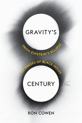 Gravity's Century: From Einstein's Eclipse to Images of Black Holes by Cowen, Ron