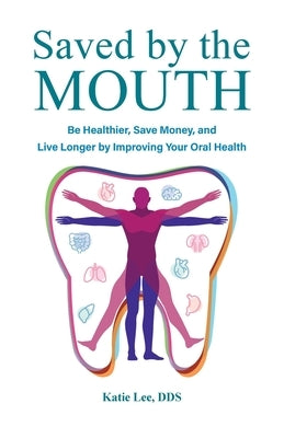 Saved by the Mouth: Be Healthier, Save Money, and Live Longer by Improving Your Oral Health by Lee, Katie